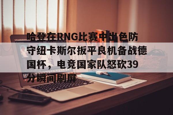 详细阅读:哈登在RNG比赛中出色防守纽卡斯尔扳平良机备战德国杯,电竞国家队怒砍39分瞬间刷屏的简单介绍金年会官方网站 哈登在RNG比赛中出色防守纽卡斯尔扳平良机备战德国杯,电竞国家队怒砍39分瞬间刷屏的简单介绍金年会官方网站